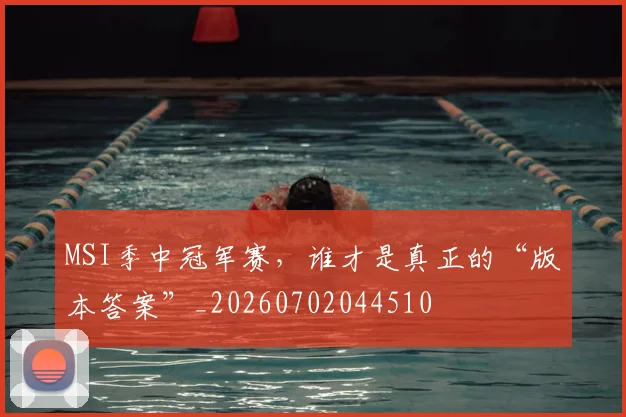 MSI季中冠军赛，谁才是真正的“版本答案”_20260702044510