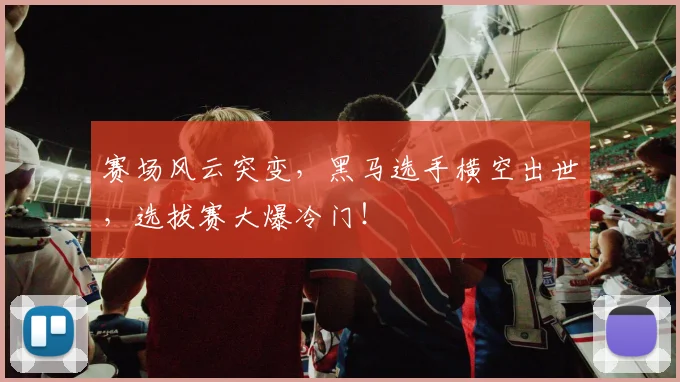 赛场风云突变，黑马选手横空出世，选拔赛大爆冷门！