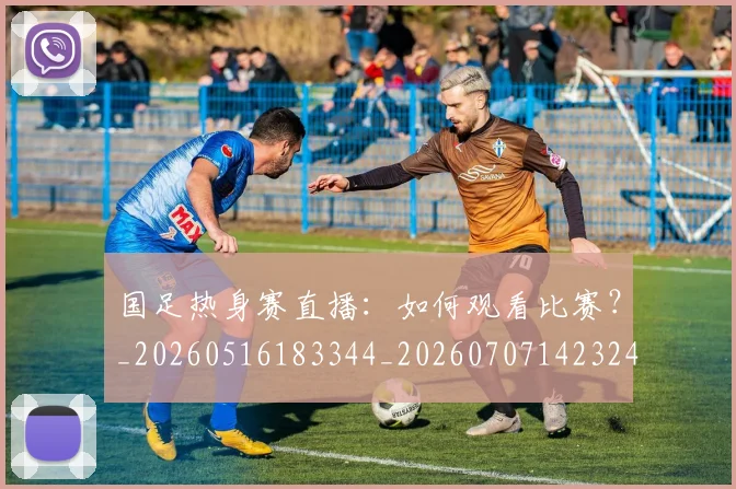 国足热身赛直播：如何观看比赛？_20260516183344_20260707142324