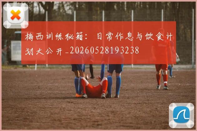 梅西训练秘籍:日常作息与饮食计划大公开_20260528193238