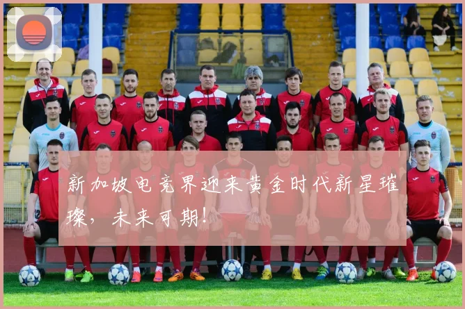 新加坡电竞界迎来黄金时代新星璀璨，未来可期！