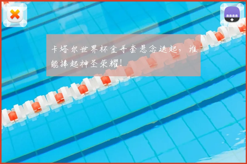 卡塔尔世界杯金手套悬念迭起,谁能捧起神圣荣耀!