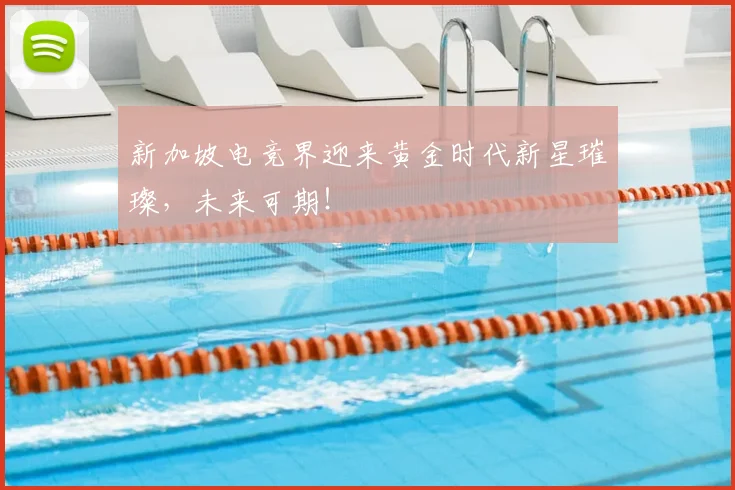 新加坡电竞界迎来黄金时代新星璀璨，未来可期！