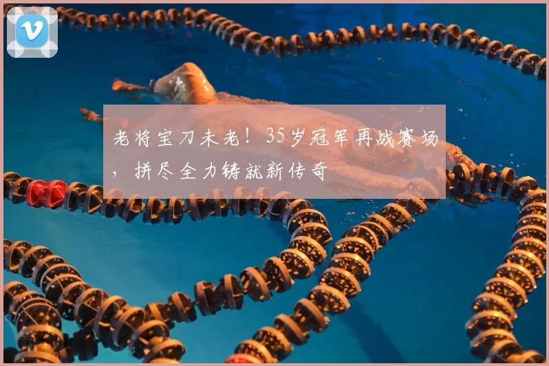 老将宝刀未老！35岁冠军再战赛场，拼尽全力铸就新传奇