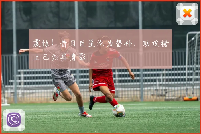 震惊！昔日巨星沦为替补，助攻榜上已无其身影