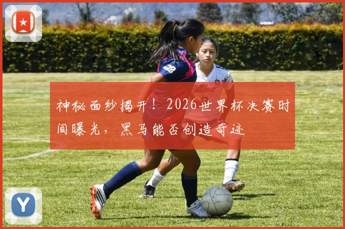 神秘面纱揭开！2026世界杯决赛时间曝光，黑马能否创造奇迹