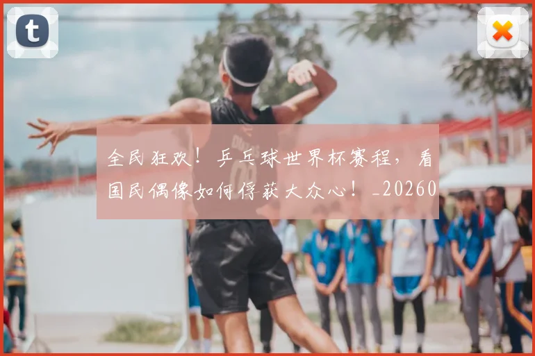 全民狂欢！乒乓球世界杯赛程，看国民偶像如何俘获大众心！_20260704171138
