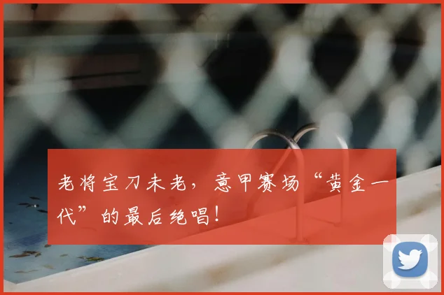 老将宝刀未老,意甲赛场“黄金一代”的最后绝唱!
