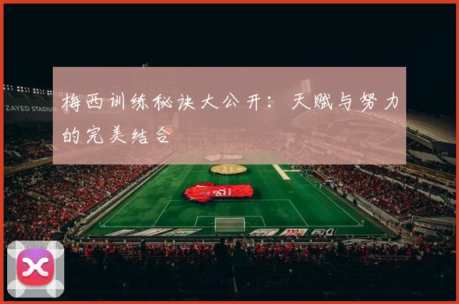 梅西训练秘诀大公开：天赋与努力的完美结合