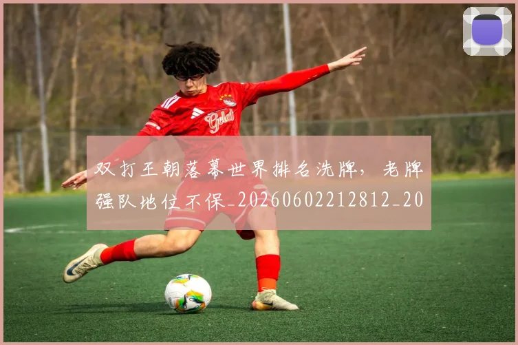 双打王朝落幕世界排名洗牌,老牌强队地位不保_20260602212812_20260704175107