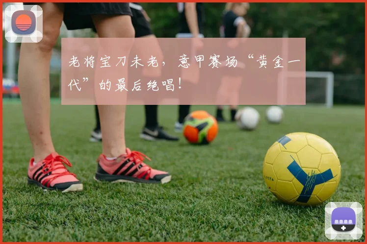 老将宝刀未老，意甲赛场“黄金一代”的最后绝唱！
