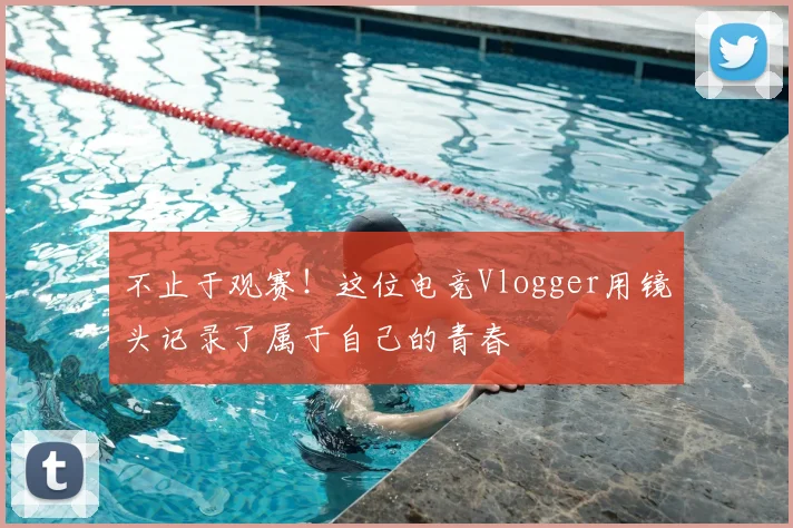 不止于观赛!这位电竞Vlogger用镜头记录了属于自己的青春