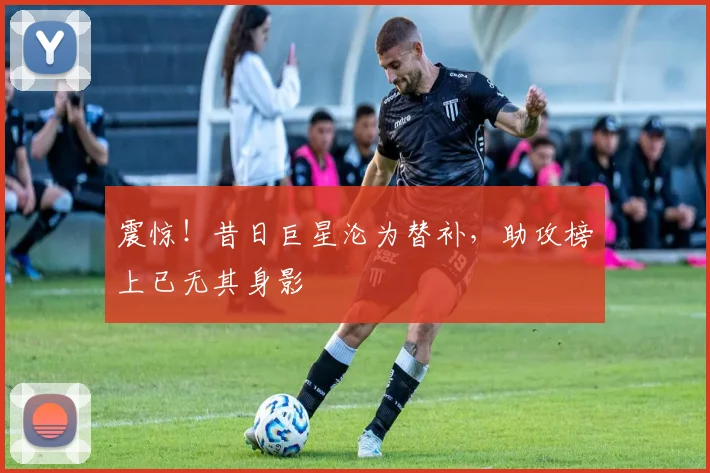 震惊！昔日巨星沦为替补，助攻榜上已无其身影