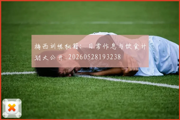 梅西训练秘籍：日常作息与饮食计划大公开_20260528193238