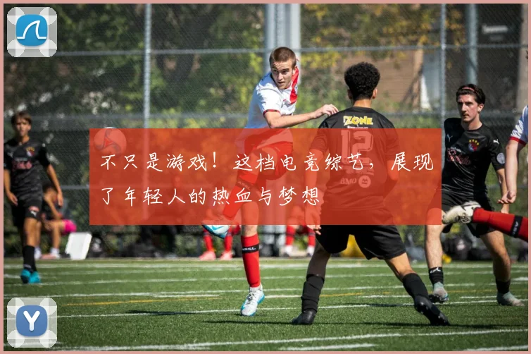 不只是游戏！这档电竞综艺，展现了年轻人的热血与梦想