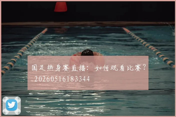 国足热身赛直播:如何观看比赛?_20260516183344