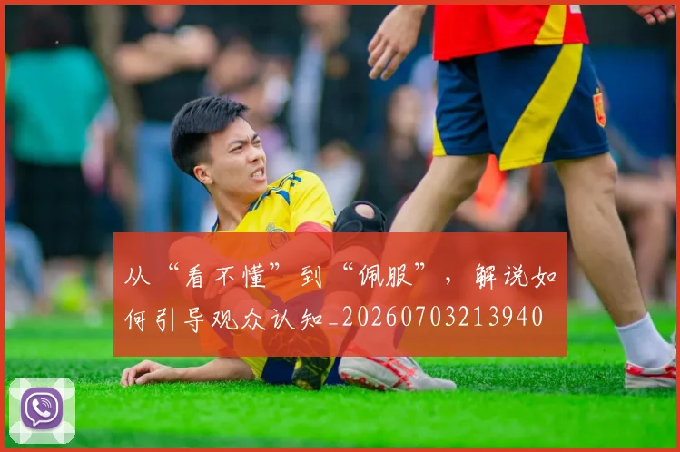 从“看不懂”到“佩服”,解说如何引导观众认知_20260703213940