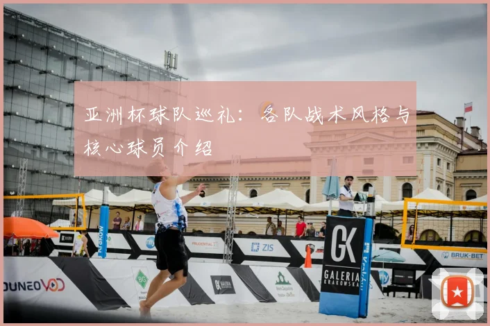 亚洲杯球队巡礼：各队战术风格与核心球员介绍