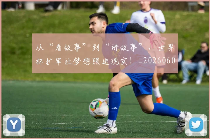 从“看故事”到“讲故事”,世界杯扩军让梦想照进现实!_20260601172917