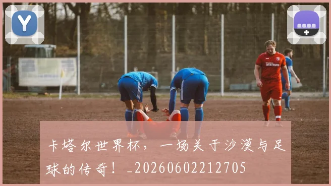 卡塔尔世界杯,一场关于沙漠与足球的传奇!_20260602212705