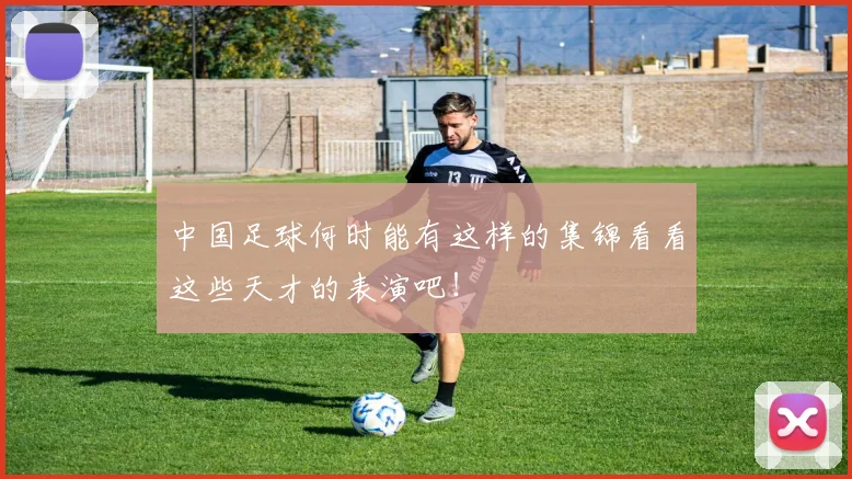 中国足球何时能有这样的集锦看看这些天才的表演吧!