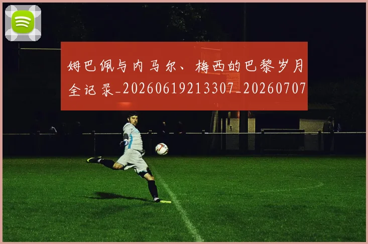 姆巴佩与内马尔、梅西的巴黎岁月全记录_20260619213307_20260707023333