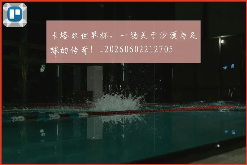 卡塔尔世界杯，一场关于沙漠与足球的传奇！_20260602212705