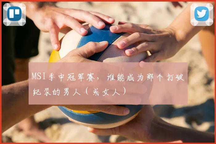 MSI季中冠军赛，谁能成为那个打破纪录的男人（或女人）