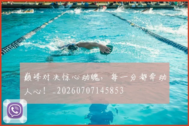 巅峰对决惊心动魄，每一分都牵动人心！_20260707145853