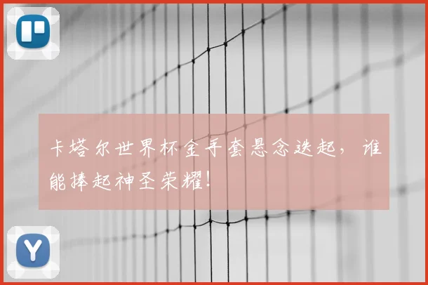 卡塔尔世界杯金手套悬念迭起,谁能捧起神圣荣耀!