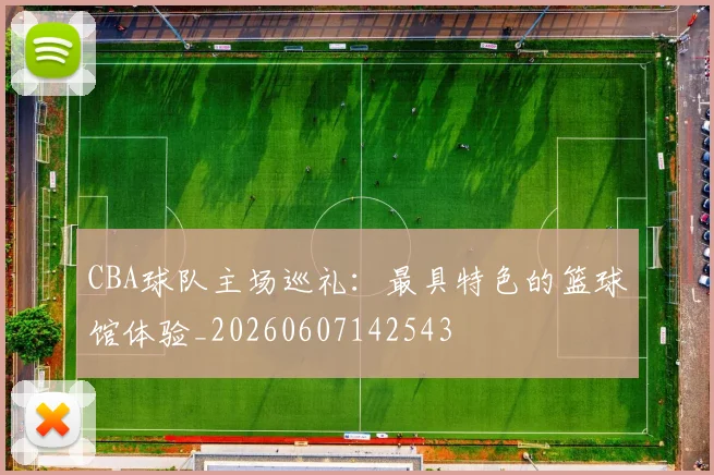 CBA球队主场巡礼：最具特色的篮球馆体验_20260607142543