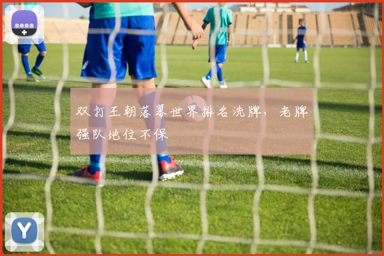 双打王朝落幕世界排名洗牌，老牌强队地位不保