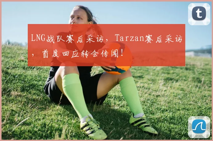 LNG战队赛后采访，Tarzan赛后采访，首度回应转会传闻！