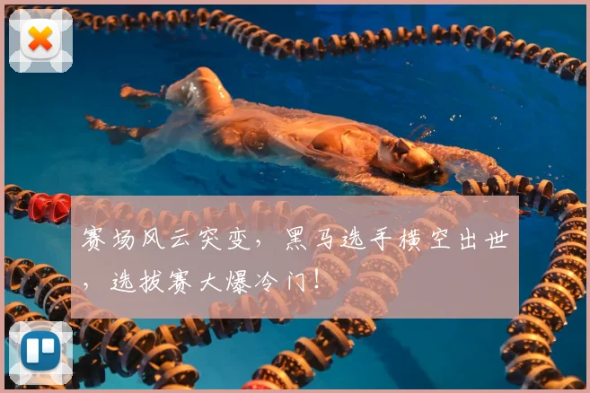 赛场风云突变，黑马选手横空出世，选拔赛大爆冷门！