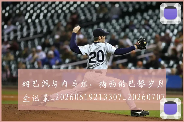 姆巴佩与内马尔、梅西的巴黎岁月全记录_20260619213307_20260707023333