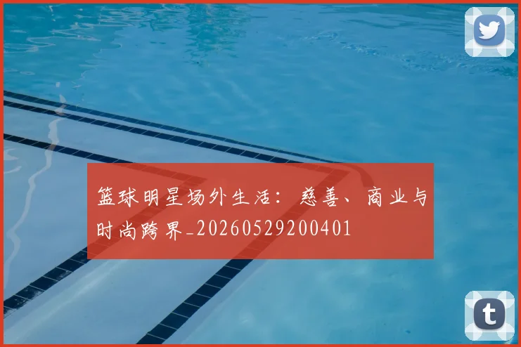 篮球明星场外生活:慈善、商业与时尚跨界_20260529200401