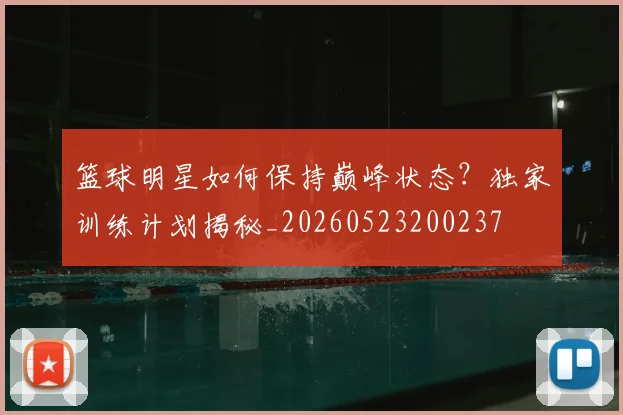 篮球明星如何保持巅峰状态？独家训练计划揭秘_20260523200237