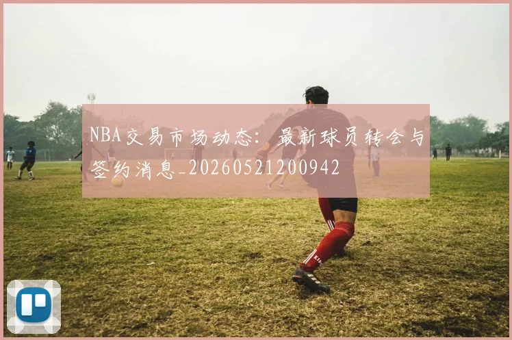 NBA交易市场动态:最新球员转会与签约消息_20260521200942