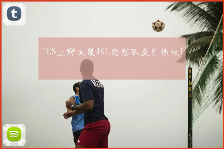 TES上野决裂JKL怒怼队友引热议!