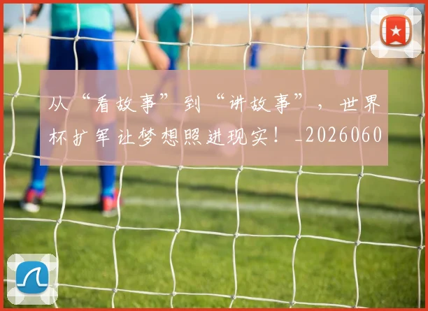 从“看故事”到“讲故事”，世界杯扩军让梦想照进现实！_20260601172917